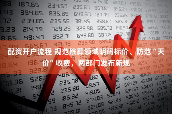配资开户流程 规范殡葬领域明码标价、防范“天价”收费，两部门发布新规