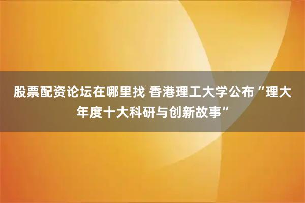 股票配资论坛在哪里找 香港理工大学公布“理大年度十大科研与创新故事”