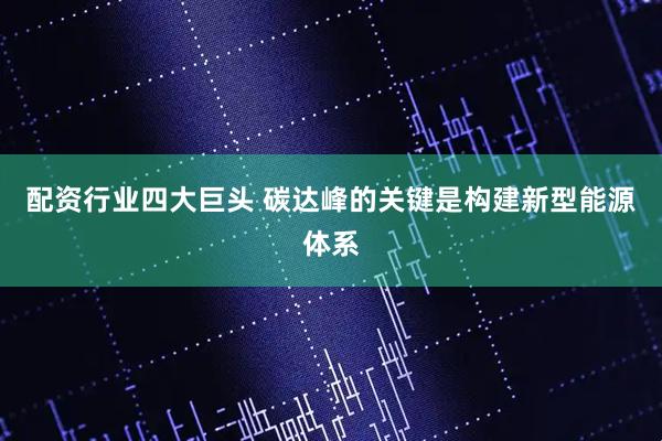 配资行业四大巨头 碳达峰的关键是构建新型能源体系