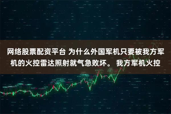 网络股票配资平台 为什么外国军机只要被我方军机的火控雷达照射就气急败坏。 我方军机火控