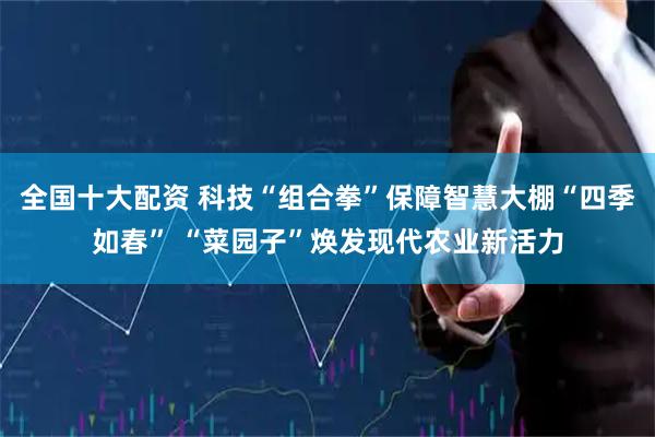 全国十大配资 科技“组合拳”保障智慧大棚“四季如春” “菜园子”焕发现代农业新活力