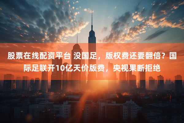 股票在线配资平台 没国足，版权费还要翻倍？国际足联开10亿天价版费，央视果断拒绝