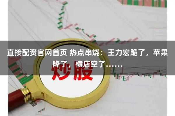 直接配资官网首页 热点串烧：王力宏跪了，苹果降了，横店空了……