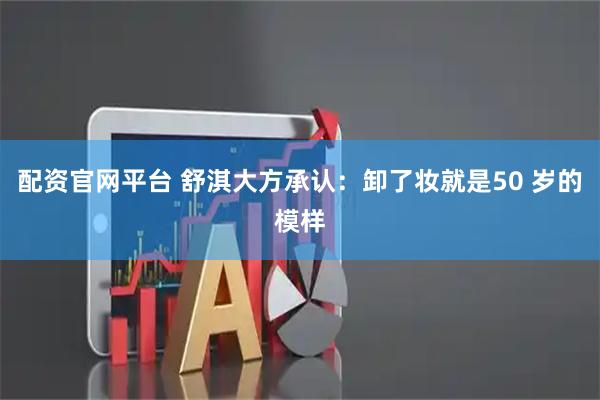 配资官网平台 舒淇大方承认：卸了妆就是50 岁的模样