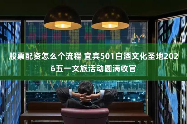 股票配资怎么个流程 宜宾501白酒文化圣地2026五一文旅活动圆满收官