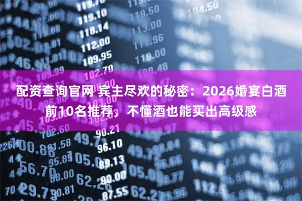 配资查询官网 宾主尽欢的秘密:2026婚宴白酒前10名推荐,不懂酒也能买出高级感