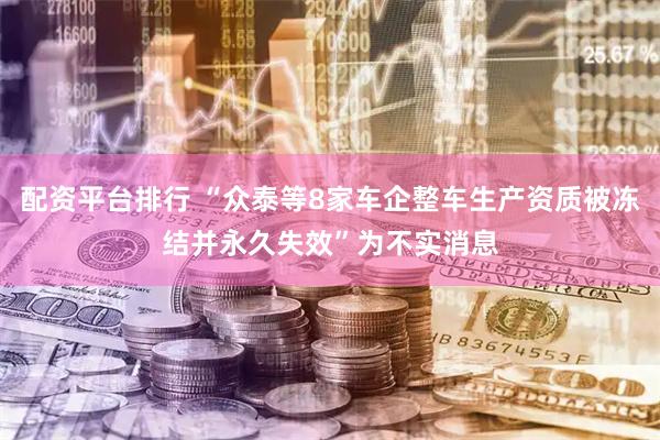 配资平台排行 “众泰等8家车企整车生产资质被冻结并永久失效”为不实消息