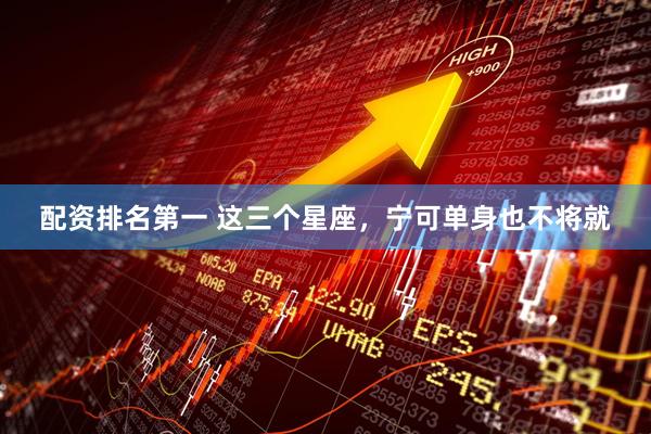 配资排名第一 这三个星座，宁可单身也不将就