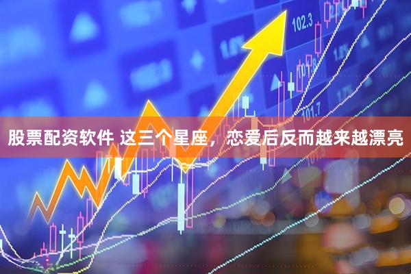 股票配资软件 这三个星座，恋爱后反而越来越漂亮