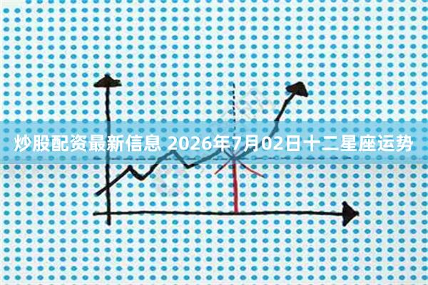 炒股配资最新信息 2026年7月02日十二星座运势