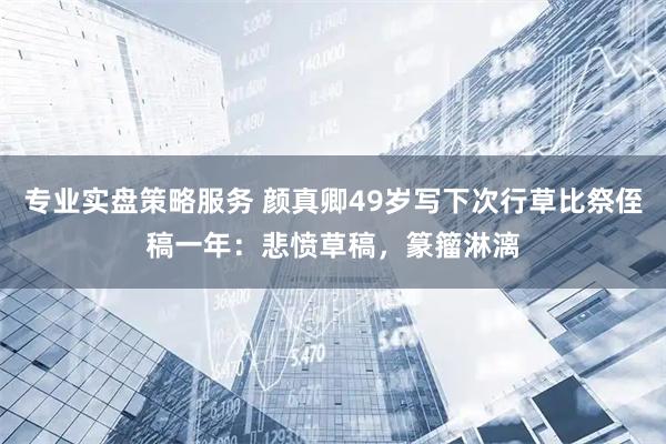 专业实盘策略服务 颜真卿49岁写下次行草比祭侄稿一年：悲愤草稿，篆籀淋漓