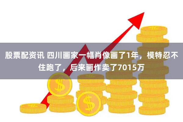 股票配资讯 四川画家一幅肖像画了1年，模特忍不住跑了，后来画作卖了7015万