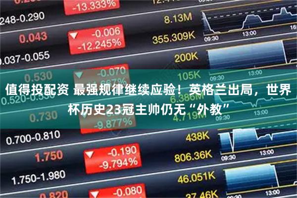 值得投配资 最强规律继续应验！英格兰出局，世界杯历史23冠主帅仍无“外教”