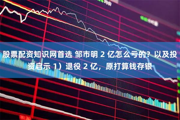 股票配资知识网首选 邹市明 2 亿怎么亏的？以及投资启示 1）退役 2 亿，原打算钱存银