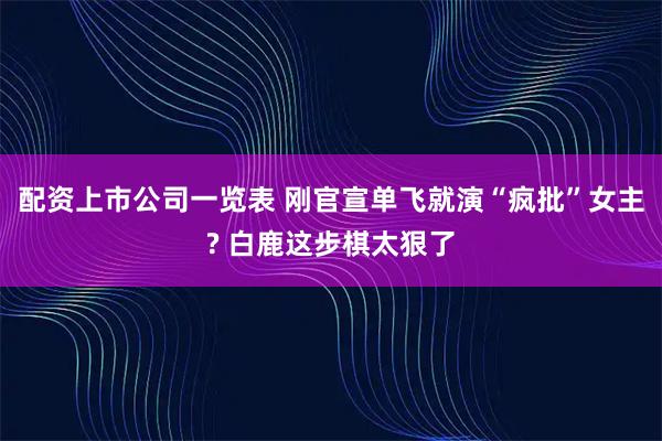 配资上市公司一览表 刚官宣单飞就演“疯批”女主? 白鹿这步棋太狠了