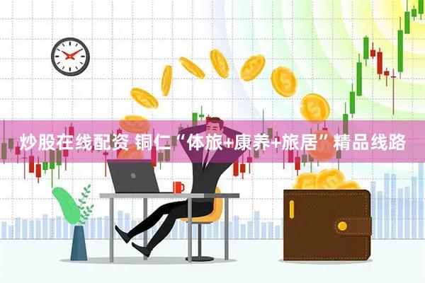 炒股在线配资 铜仁“体旅+康养+旅居”精品线路