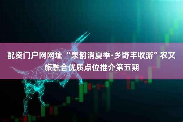 配资门户网网址 “泉韵消夏季·乡野丰收游”农文旅融合优质点位推介第五期