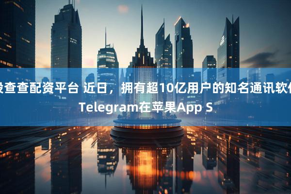 投查查配资平台 近日，拥有超10亿用户的知名通讯软件Telegram在苹果App S