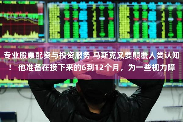 专业股票配资与投资服务 马斯克又要颠覆人类认知！ 他准备在接下来的6到12个月，为一些视力障