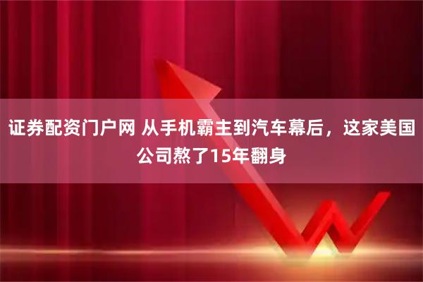 证券配资门户网 从手机霸主到汽车幕后，这家美国公司熬了15年翻身