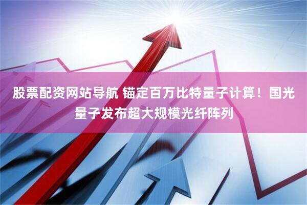 股票配资网站导航 锚定百万比特量子计算！国光量子发布超大规模光纤阵列