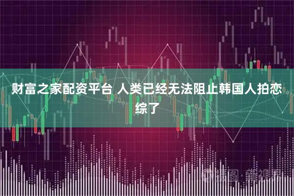 财富之家配资平台 人类已经无法阻止韩国人拍恋综了