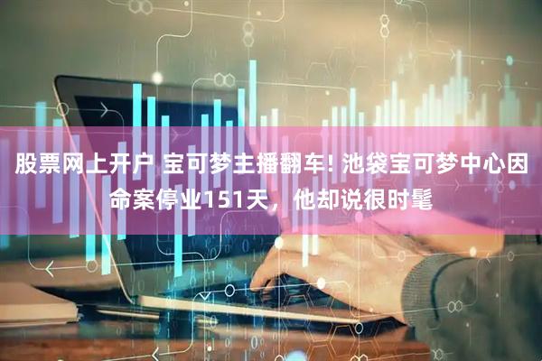股票网上开户 宝可梦主播翻车! 池袋宝可梦中心因命案停业151天，他却说很时髦